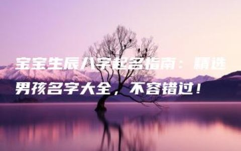 宝宝生辰八字起名指南：精选男孩名字大全，不容错过！