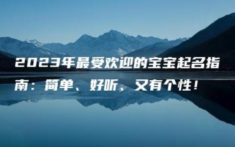 2023年最受欢迎的宝宝起名指南：简单、好听、又有个性！