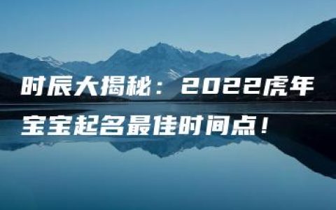 时辰大揭秘：2022虎年宝宝起名最佳时间点！