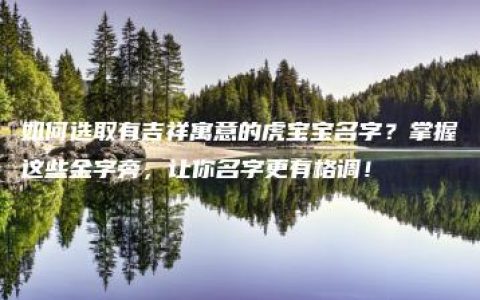 如何选取有吉祥寓意的虎宝宝名字？掌握这些金字旁，让你名字更有格调！