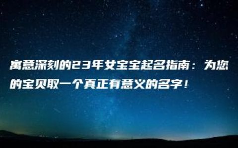 寓意深刻的23年女宝宝起名指南：为您的宝贝取一个真正有意义的名字！