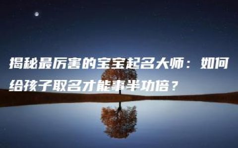 揭秘最厉害的宝宝起名大师：如何给孩子取名才能事半功倍？