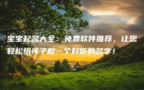 宝宝起名大全：免费软件推荐，让您轻松给孩子取一个好听的名字！