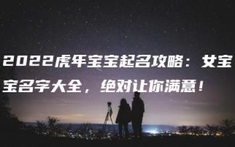 2022虎年宝宝起名攻略：女宝宝名字大全，绝对让你满意！