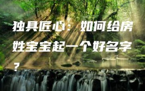 独具匠心：如何给房姓宝宝起一个好名字？