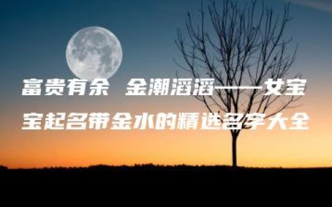 富贵有余 金潮滔滔——女宝宝起名带金水的精选名字大全