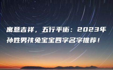 寓意吉祥，五行平衡：2023年孙姓男孩兔宝宝四字名字推荐！