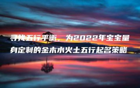 寻找五行平衡，为2022年宝宝量身定制的金木水火土五行起名策略