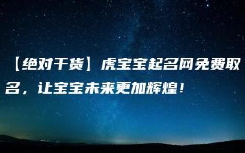 【绝对干货】虎宝宝起名网免费取名，让宝宝未来更加辉煌！