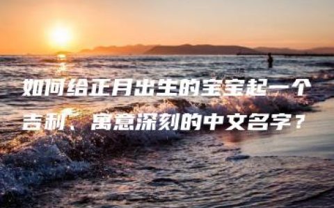 如何给正月出生的宝宝起一个吉利、寓意深刻的中文名字？