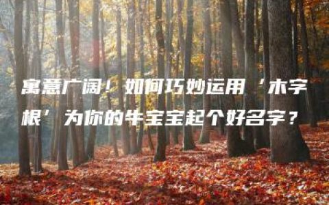 寓意广阔！如何巧妙运用‘木字根’为你的牛宝宝起个好名字？