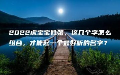 2022虎宝宝姓张，这几个字怎么组合，才能起一个最好听的名字？