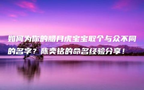 如何为你的腊月虎宝宝取个与众不同的名字？陈奕铭的命名经验分享！