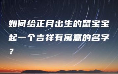 如何给正月出生的鼠宝宝起一个吉祥有寓意的名字？