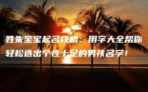 姓朱宝宝起名攻略：用字大全帮你轻松选出个性十足的男孩名字！