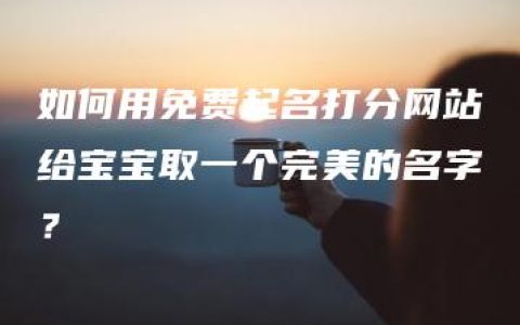 如何用免费起名打分网站给宝宝取一个完美的名字？