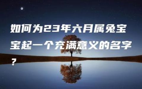 如何为23年六月属兔宝宝起一个充满意义的名字？