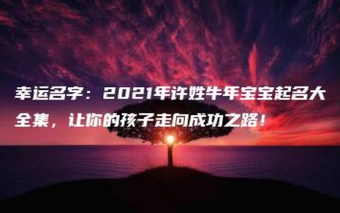 幸运名字：2021年许姓牛年宝宝起名大全集，让你的孩子走向成功之路！