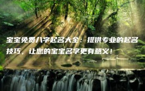 宝宝免费八字起名大全：提供专业的起名技巧，让您的宝宝名字更有意义！