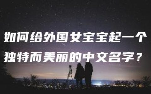 如何给外国女宝宝起一个独特而美丽的中文名字？