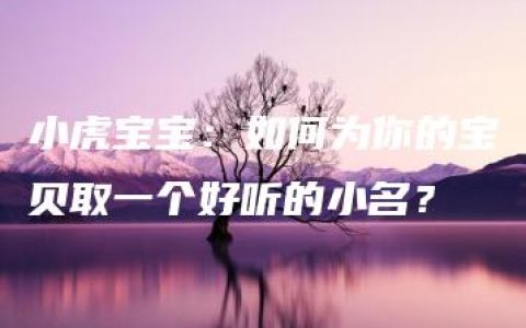 小虎宝宝：如何为你的宝贝取一个好听的小名？