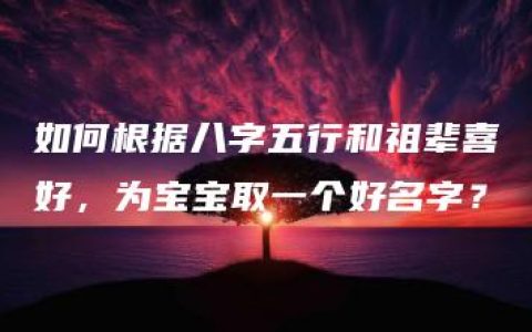 如何根据八字五行和祖辈喜好，为宝宝取一个好名字？