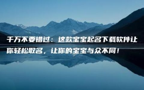 千万不要错过：这款宝宝起名下载软件让你轻松取名，让你的宝宝与众不同！