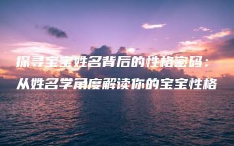 探寻宝宝姓名背后的性格密码：从姓名学角度解读你的宝宝性格