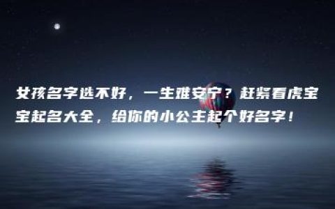 女孩名字选不好，一生难安宁？赶紧看虎宝宝起名大全，给你的小公主起个好名字！