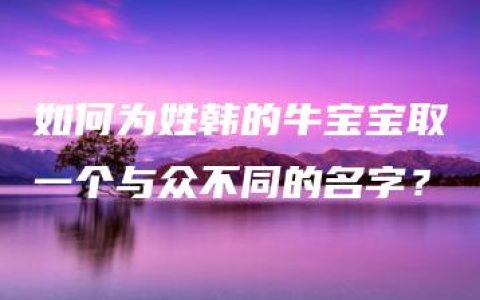 如何为姓韩的牛宝宝取一个与众不同的名字？