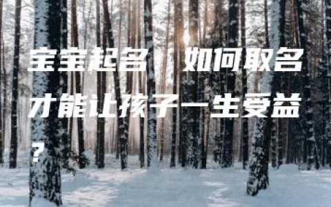 宝宝起名：如何取名才能让孩子一生受益？