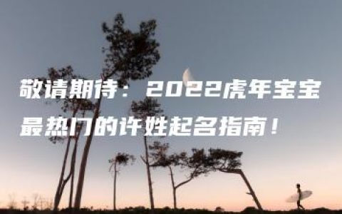 敬请期待：2022虎年宝宝最热门的许姓起名指南！