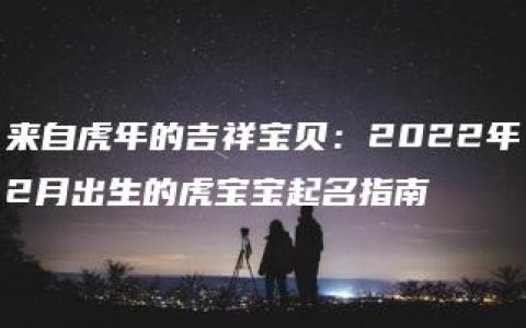 来自虎年的吉祥宝贝：2022年2月出生的虎宝宝起名指南