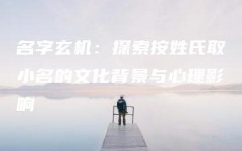 名字玄机：探索按姓氏取小名的文化背景与心理影响