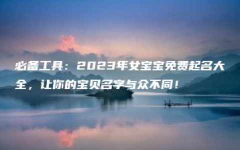 必备工具：2023年女宝宝免费起名大全，让你的宝贝名字与众不同！