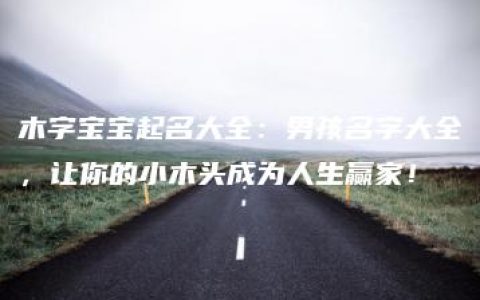 木字宝宝起名大全：男孩名字大全，让你的小木头成为人生赢家！