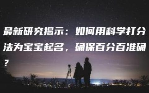 最新研究揭示：如何用科学打分法为宝宝起名，确保百分百准确？