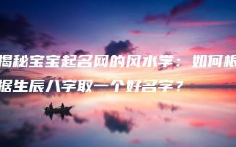 揭秘宝宝起名网的风水学：如何根据生辰八字取一个好名字？