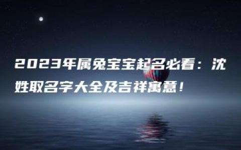 2023年属兔宝宝起名必看：沈姓取名字大全及吉祥寓意！