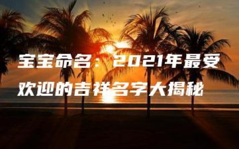 宝宝命名：2021年最受欢迎的吉祥名字大揭秘