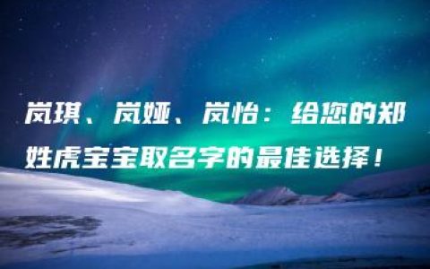 岚琪、岚娅、岚怡：给您的郑姓虎宝宝取名字的最佳选择！