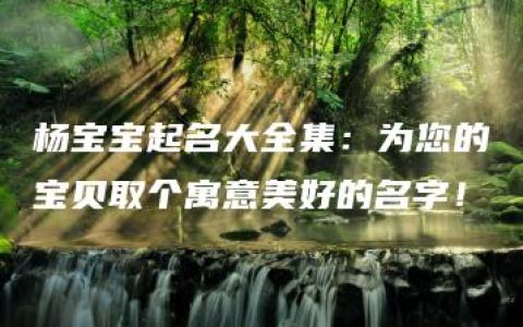 杨宝宝起名大全集：为您的宝贝取个寓意美好的名字！