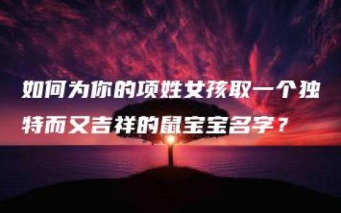 如何为你的项姓女孩取一个独特而又吉祥的鼠宝宝名字？