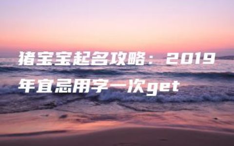 猪宝宝起名攻略：2019年宜忌用字一次get