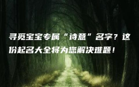 寻觅宝宝专属“诗意”名字？这份起名大全将为您解决难题！