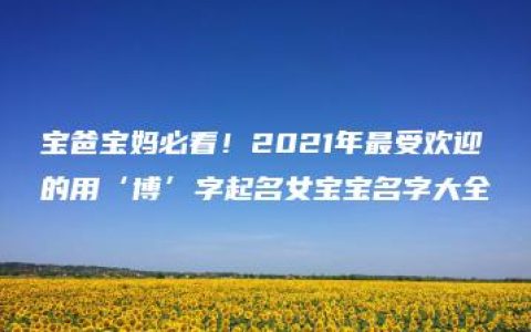 宝爸宝妈必看！2021年最受欢迎的用‘博’字起名女宝宝名字大全