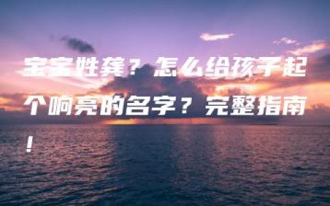 宝宝姓龚？怎么给孩子起个响亮的名字？完整指南！