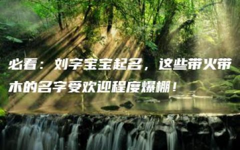 必看：刘字宝宝起名，这些带火带木的名字受欢迎程度爆棚！