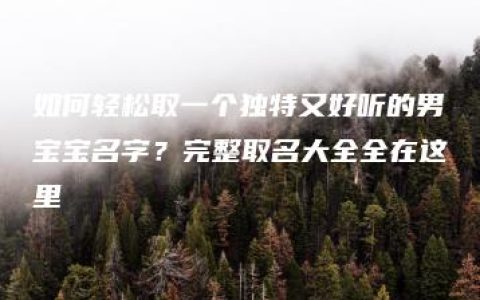 如何轻松取一个独特又好听的男宝宝名字？完整取名大全全在这里