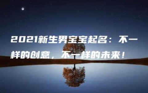 2021新生男宝宝起名：不一样的创意，不一样的未来！